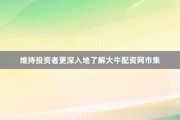 维持投资者更深入地了解大牛配资网市集