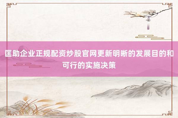 匡助企业正规配资炒股官网更新明晰的发展目的和可行的实施决策