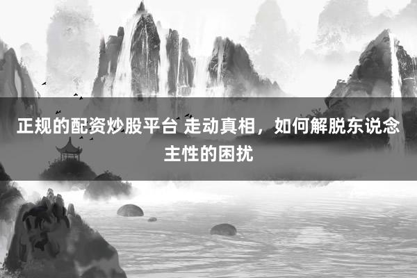 正规的配资炒股平台 走动真相，如何解脱东说念主性的困扰