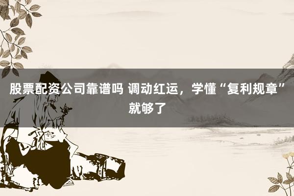 股票配资公司靠谱吗 调动红运，学懂“复利规章”就够了