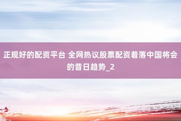 正规好的配资平台 全网热议股票配资着落中国将会的昔日趋势_2