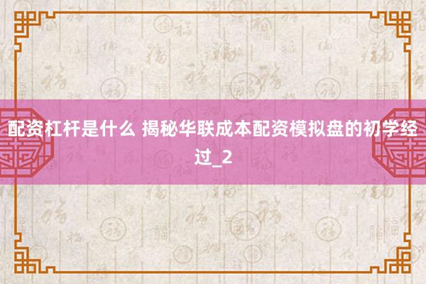 配资杠杆是什么 揭秘华联成本配资模拟盘的初学经过_2
