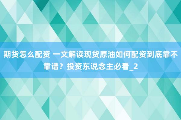 期货怎么配资 一文解读现货原油如何配资到底靠不靠谱？投资东说念主必看_2