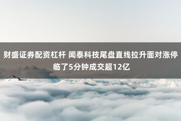 财盛证券配资杠杆 闻泰科技尾盘直线拉升面对涨停 临了5分钟成交超12亿