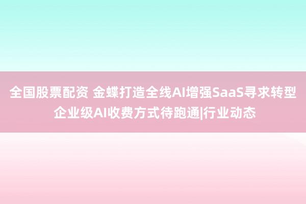 全国股票配资 金蝶打造全线AI增强SaaS寻求转型 企业级AI收费方式待跑通|行业动态