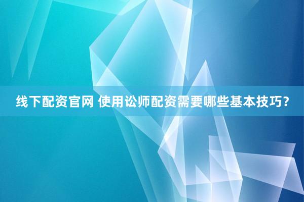 线下配资官网 使用讼师配资需要哪些基本技巧？