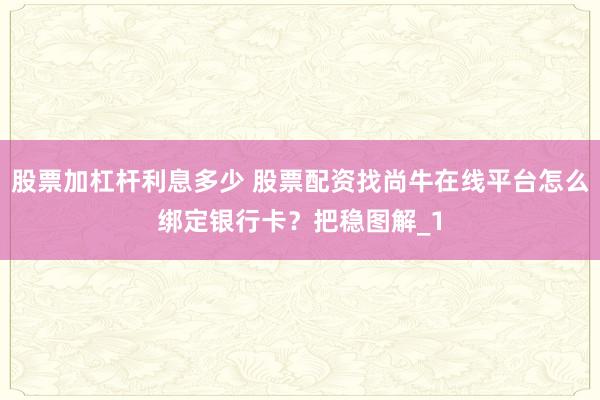 股票加杠杆利息多少 股票配资找尚牛在线平台怎么绑定银行卡？把稳图解_1