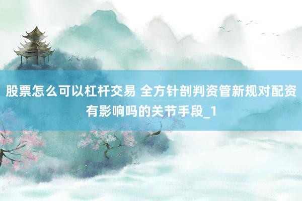 股票怎么可以杠杆交易 全方针剖判资管新规对配资有影响吗的关节手段_1