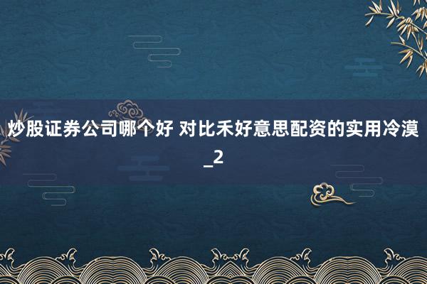 炒股证券公司哪个好 对比禾好意思配资的实用冷漠_2