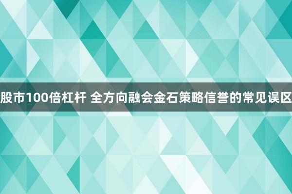 股市100倍杠杆 全方向融会金石策略信誉的常见误区