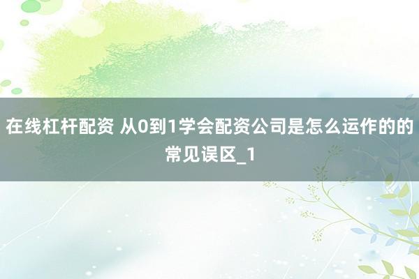 在线杠杆配资 从0到1学会配资公司是怎么运作的的常见误区_1