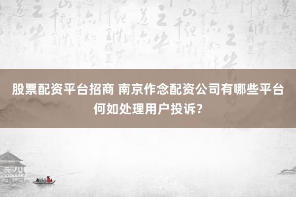股票配资平台招商 南京作念配资公司有哪些平台何如处理用户投诉？