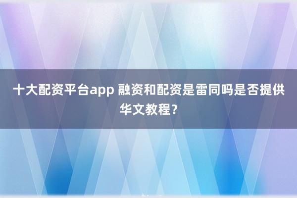 十大配资平台app 融资和配资是雷同吗是否提供华文教程？