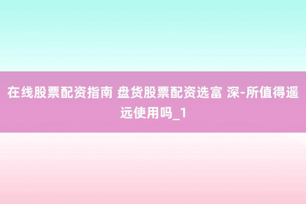 在线股票配资指南 盘货股票配资选富 深-所值得遥远使用吗_1