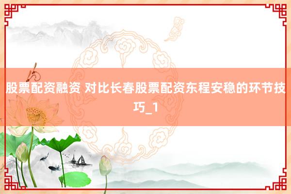 股票配资融资 对比长春股票配资东程安稳的环节技巧_1