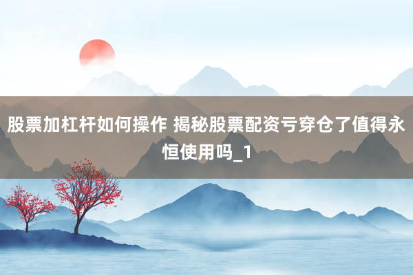 股票加杠杆如何操作 揭秘股票配资亏穿仓了值得永恒使用吗_1