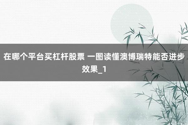 在哪个平台买杠杆股票 一图读懂澳博瑞特能否进步效果_1