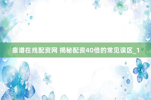 靠谱在线配资网 揭秘配资40倍的常见误区_1
