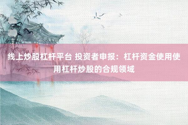 线上炒股杠杆平台 投资者申报：杠杆资金使用使用杠杆炒股的合规领域