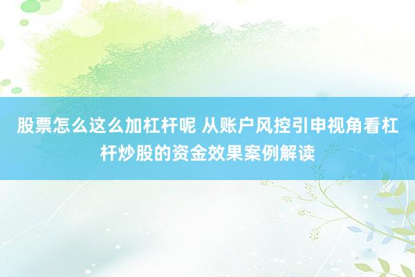 股票怎么这么加杠杆呢 从账户风控引申视角看杠杆炒股的资金效果案例解读