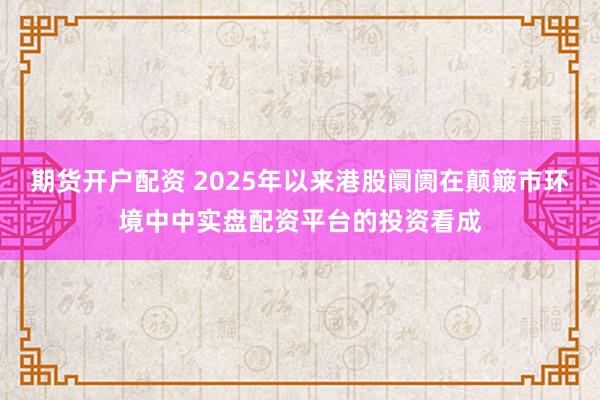 期货开户配资 2025年以来港股阛阓在颠簸市环境中中实盘配资平台的投资看成