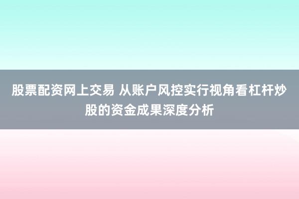 股票配资网上交易 从账户风控实行视角看杠杆炒股的资金成果深度分析