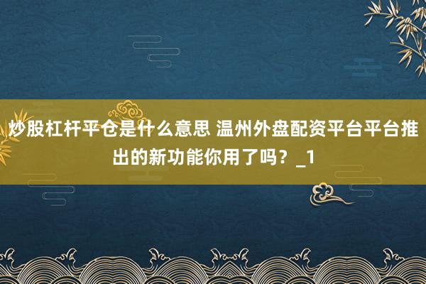 炒股杠杆平仓是什么意思 温州外盘配资平台平台推出的新功能你用了吗？_1