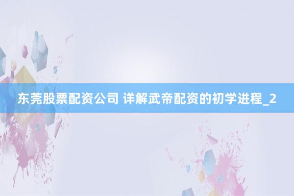 东莞股票配资公司 详解武帝配资的初学进程_2