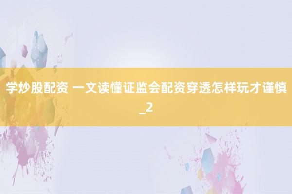 学炒股配资 一文读懂证监会配资穿透怎样玩才谨慎_2