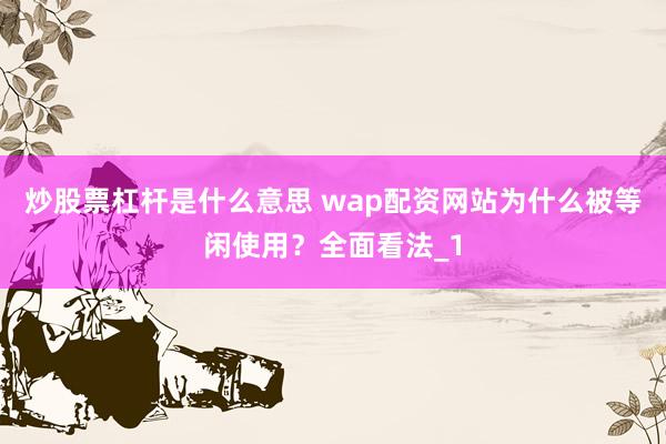 炒股票杠杆是什么意思 wap配资网站为什么被等闲使用？全面看法_1