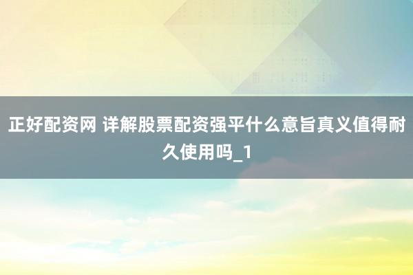 正好配资网 详解股票配资强平什么意旨真义值得耐久使用吗_1