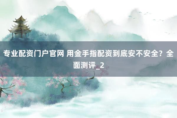 专业配资门户官网 用金手指配资到底安不安全？全面测评_2