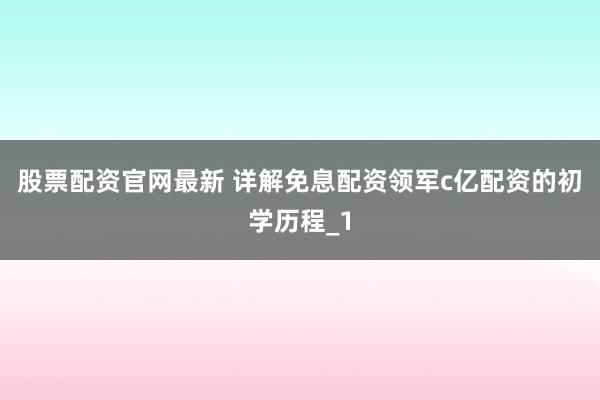 股票配资官网最新 详解免息配资领军c亿配资的初学历程_1